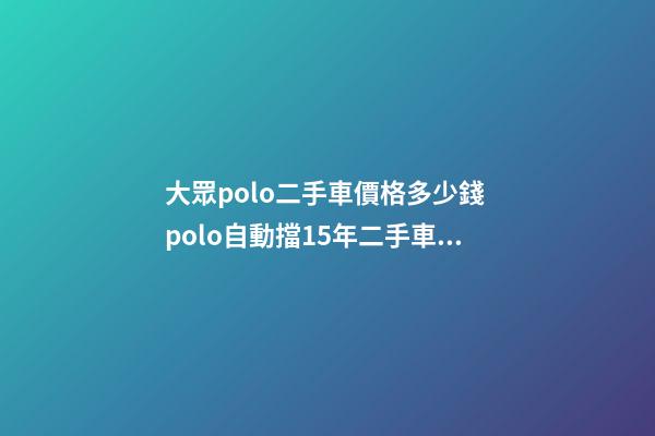 大眾polo二手車價格多少錢 polo自動擋15年二手車多少錢